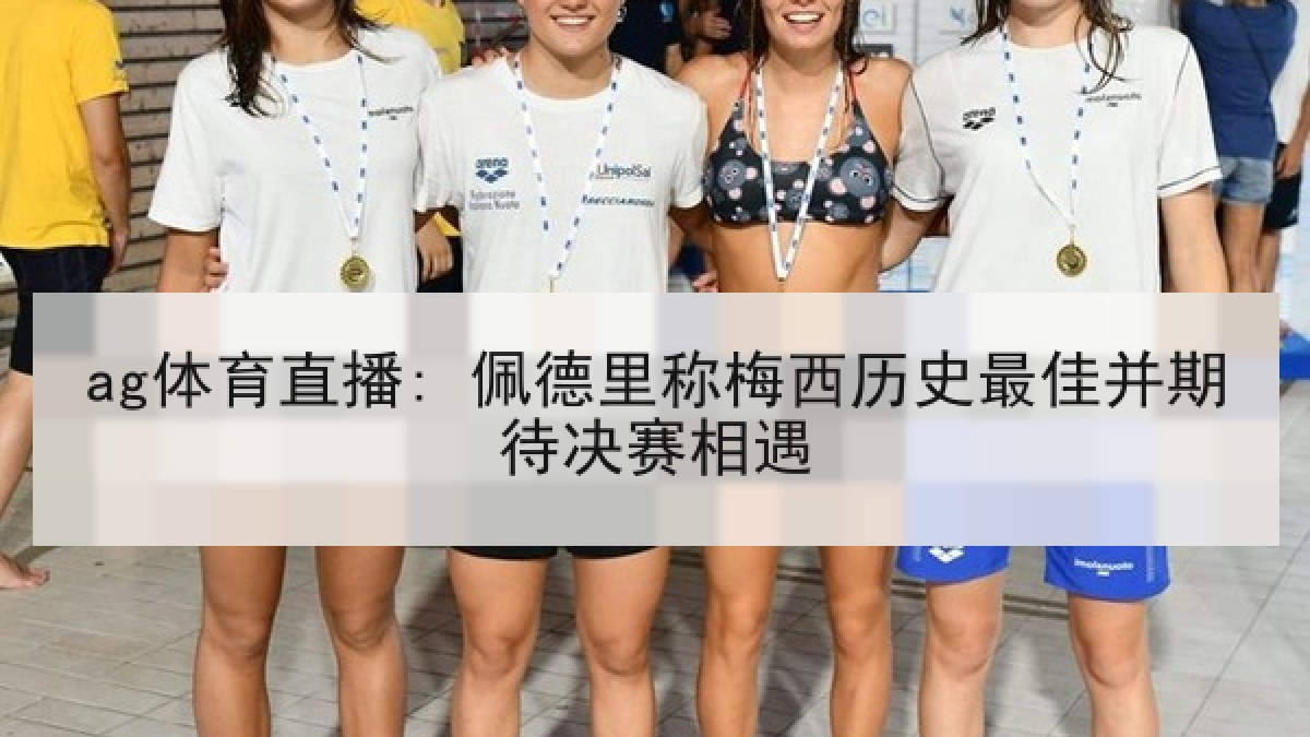ag体育直播: 佩德里称梅西历史最佳并期待决赛相遇