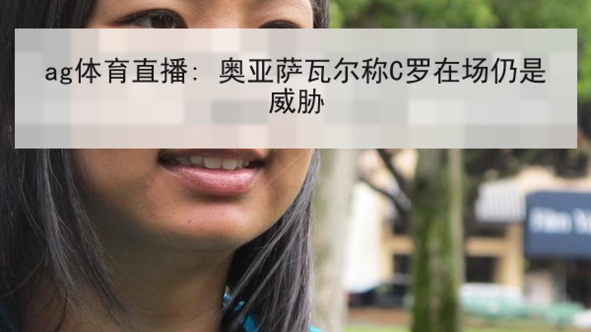 ag体育直播: 奥亚萨瓦尔称C罗在场仍是威胁
