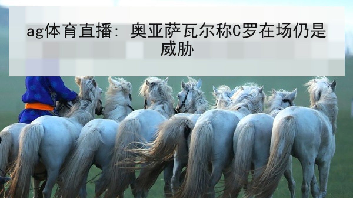 ag体育直播: 奥亚萨瓦尔称C罗在场仍是威胁