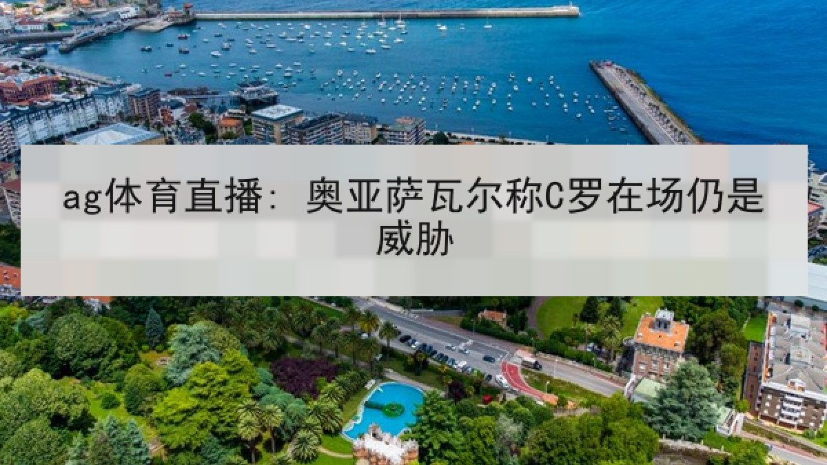 ag体育直播: 奥亚萨瓦尔称C罗在场仍是威胁