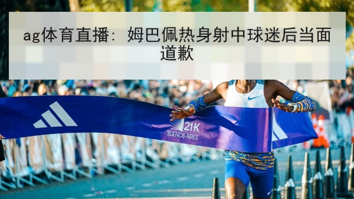 ag体育直播: 姆巴佩热身射中球迷后当面道歉