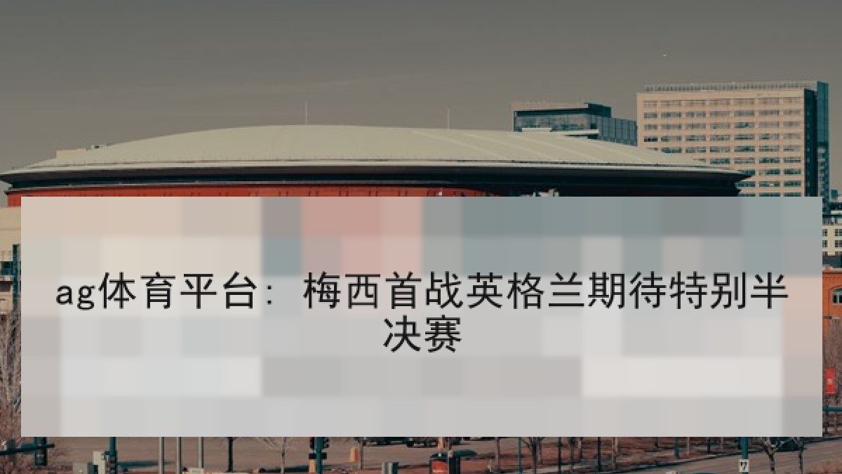 ag体育平台: 梅西首战英格兰期待特别半决赛