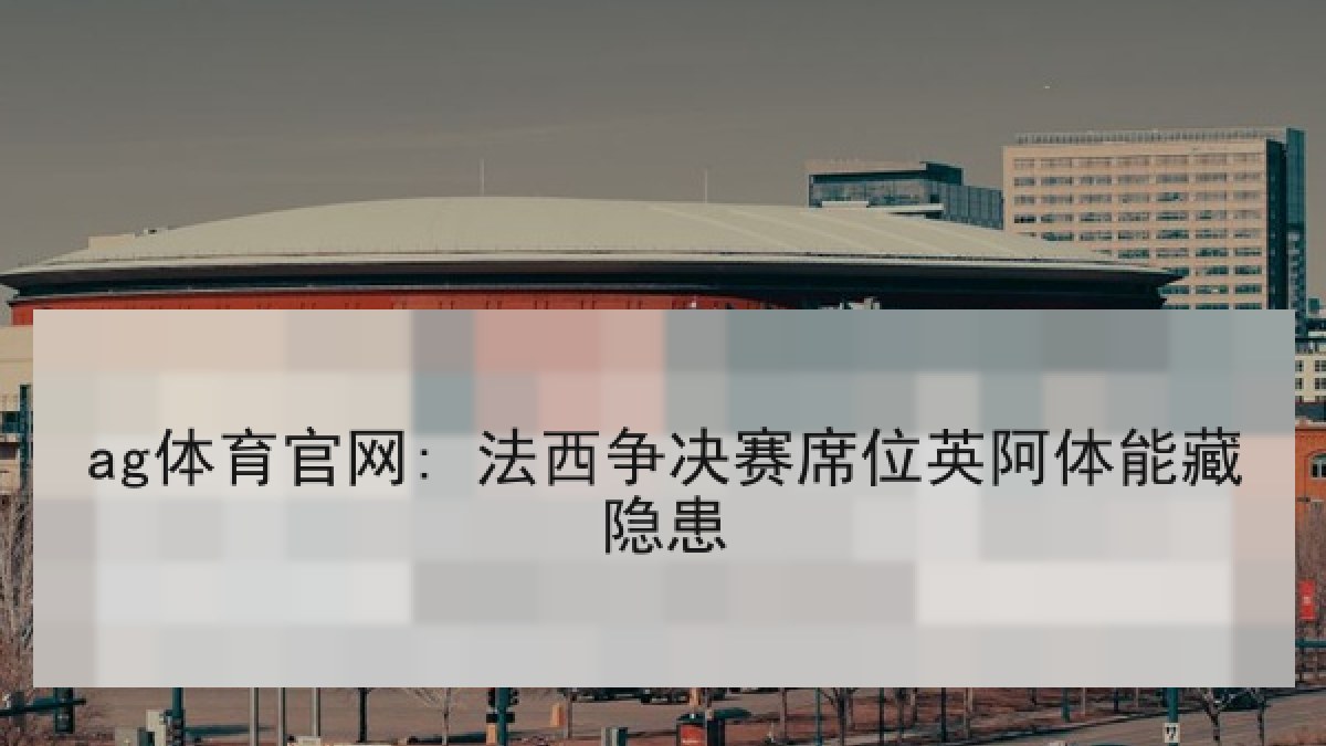 ag体育官网: 法西争决赛席位英阿体能藏隐患