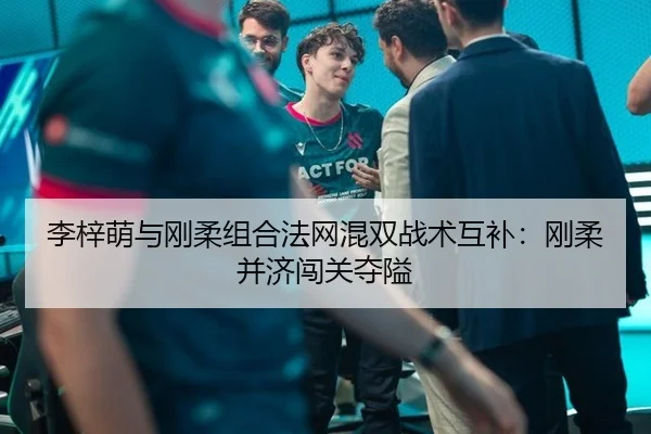 李梓萌与刚柔组合法网混双战术互补：刚柔并济闯关夺隘