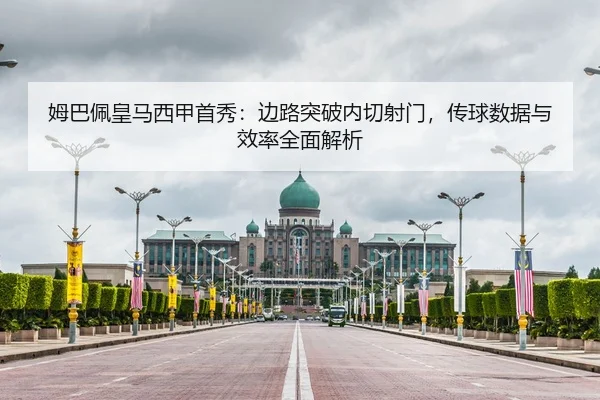 姆巴佩皇马西甲首秀：边路突破内切射门，传球数据与效率全面解析