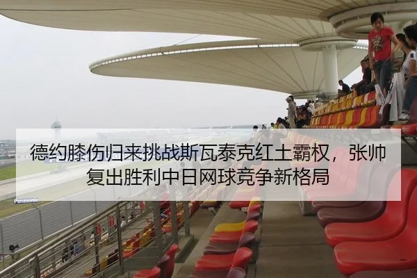 德约膝伤归来挑战斯瓦泰克红土霸权，张帅复出胜利中日网球竞争新格局