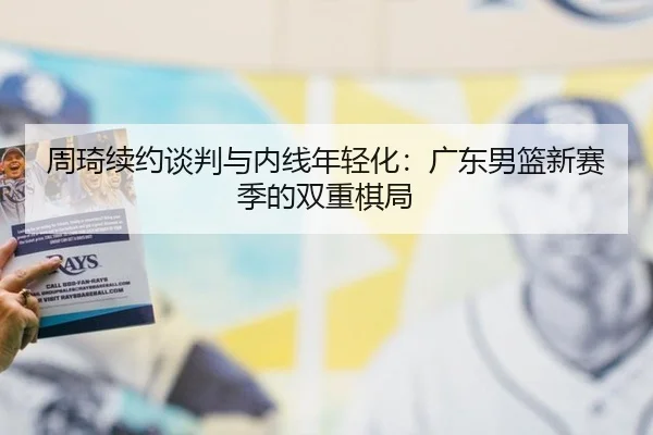 周琦续约谈判与内线年轻化：广东男篮新赛季的双重棋局