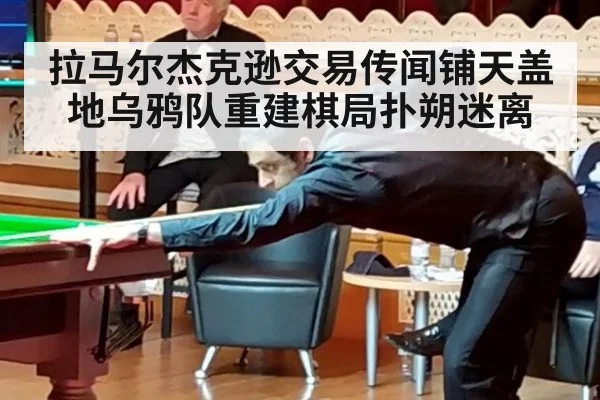 拉马尔杰克逊交易传闻铺天盖地乌鸦队重建棋局扑朔迷离