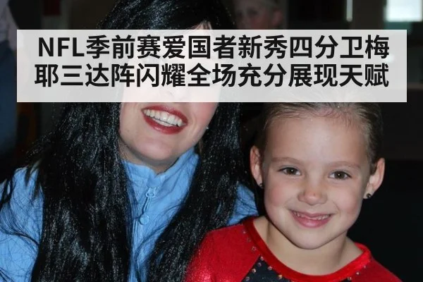 NFL季前赛爱国者新秀四分卫梅耶三达阵闪耀全场充分展现天赋
