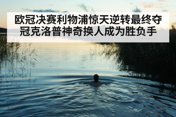 欧冠决赛利物浦惊天逆转最终夺冠克洛普神奇换人成为胜负手