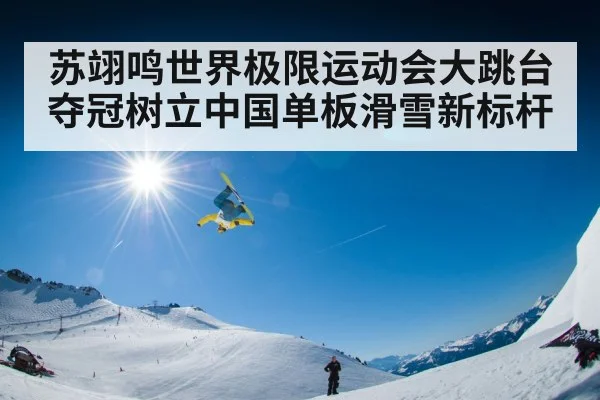 苏翊鸣世界极限运动会大跳台夺冠树立中国单板滑雪新标杆