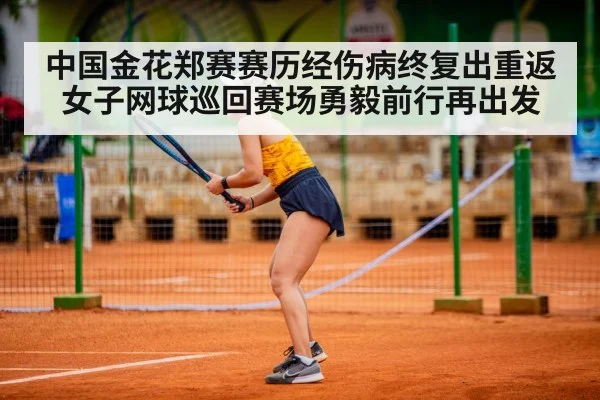 中国金花郑赛赛历经伤病终复出重返女子网球巡回赛场勇毅前行再出发