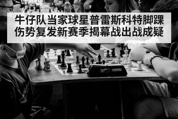 牛仔队当家球星普雷斯科特脚踝伤势复发新赛季揭幕战出战成疑