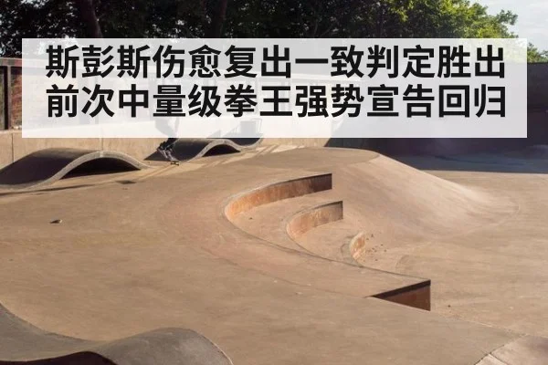 斯彭斯伤愈复出一致判定胜出 前次中量级拳王强势宣告回归