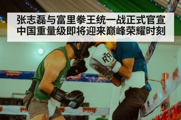 张志磊与富里拳王统一战正式官宣中国重量级即将迎来巅峰荣耀时刻