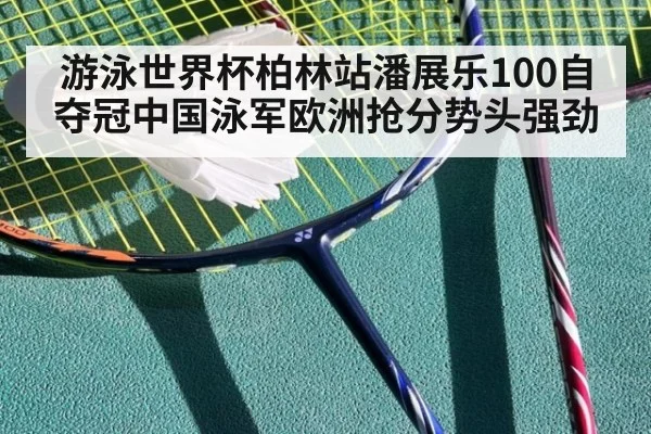游泳世界杯柏林站潘展乐100自夺冠中国泳军欧洲抢分势头强劲