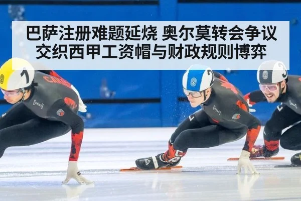 巴萨注册难题延烧 奥尔莫转会争议交织西甲工资帽与财政规则博弈