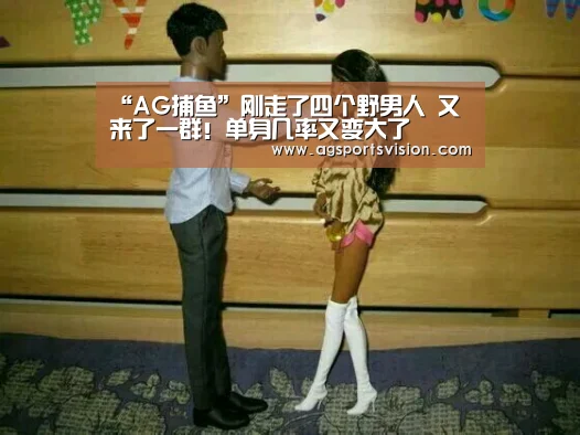 “AG捕鱼”刚走了四个野男人 又来了一群!单身几率又变大了(图1) AG捕鱼